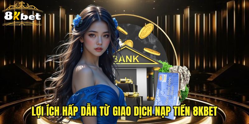 Lợi ích hấp dẫn từ giao dịch nạp tiền 8KBET