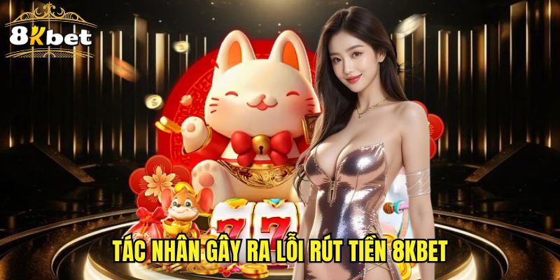 Tác nhân gây ra lỗi rút tiền 8KBET